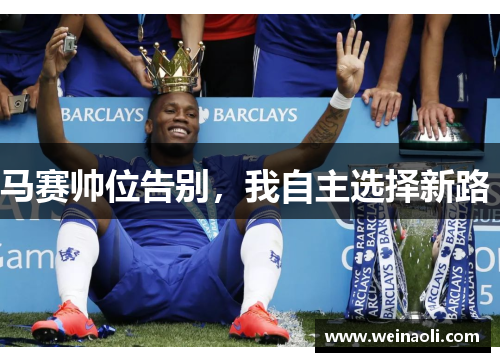 马赛帅位告别，我自主选择新路 