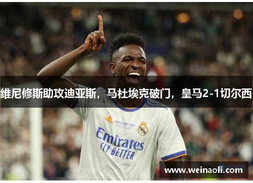 维尼修斯助攻迪亚斯，马杜埃克破门，皇马2-1切尔西