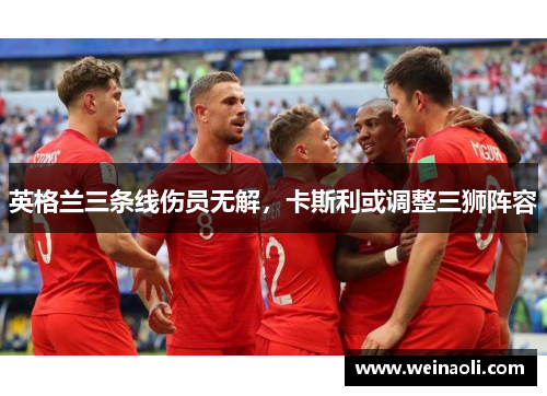 英格兰三条线伤员无解，卡斯利或调整三狮阵容